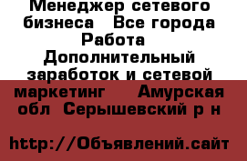 Менеджер сетевого бизнеса - Все города Работа » Дополнительный заработок и сетевой маркетинг   . Амурская обл.,Серышевский р-н